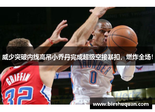 威少突破内线高吊小乔丹完成超级空接暴扣，燃炸全场！