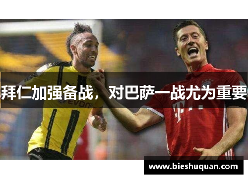 拜仁加强备战，对巴萨一战尤为重要